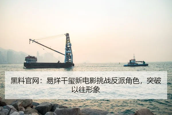 黑料官网：易烊千玺新电影挑战反派角色，突破以往形象